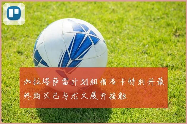 加拉塔萨雷计划租借洛卡特利并最终购买已与尤文展开接触