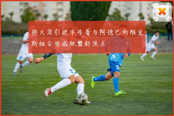 热火若引进字母哥与阿德巴约维金斯组合将成联盟新焦点