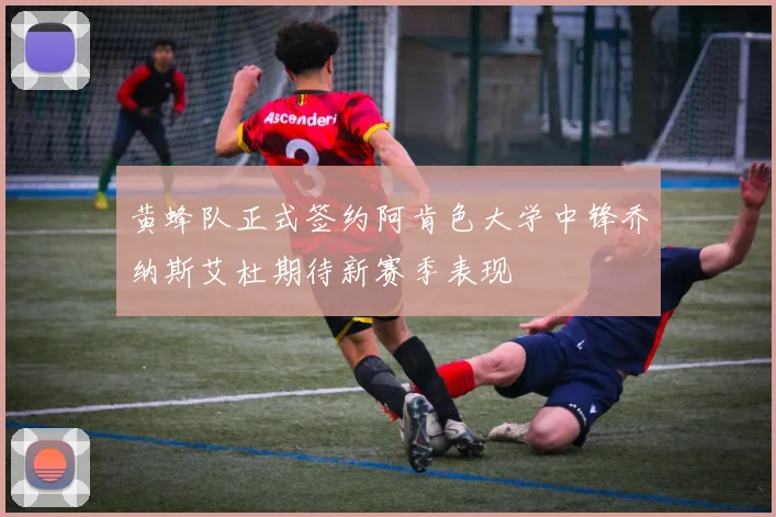 黄蜂队正式签约阿肯色大学中锋乔纳斯艾杜期待新赛季表现