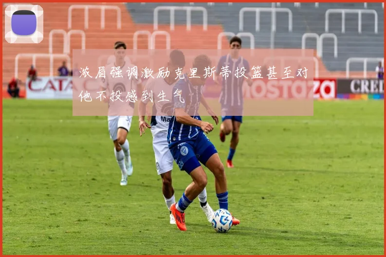 浓眉强调激励克里斯蒂投篮甚至对他不投感到生气