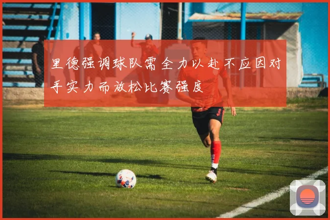里德强调球队需全力以赴不应因对手实力而放松比赛强度