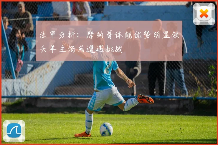 法甲分析：摩纳哥体能优势明显领头羊主场或遭遇挑战