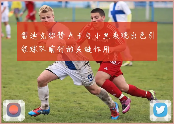 雷迪克称赞卢卡与小里表现出色引领球队前行的关键作用