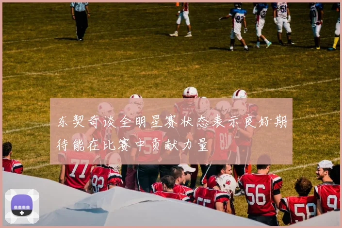东契奇谈全明星赛状态表示良好期待能在比赛中贡献力量