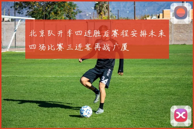 北京队开季四连胜后赛程安排未来四场比赛三连客再战广厦