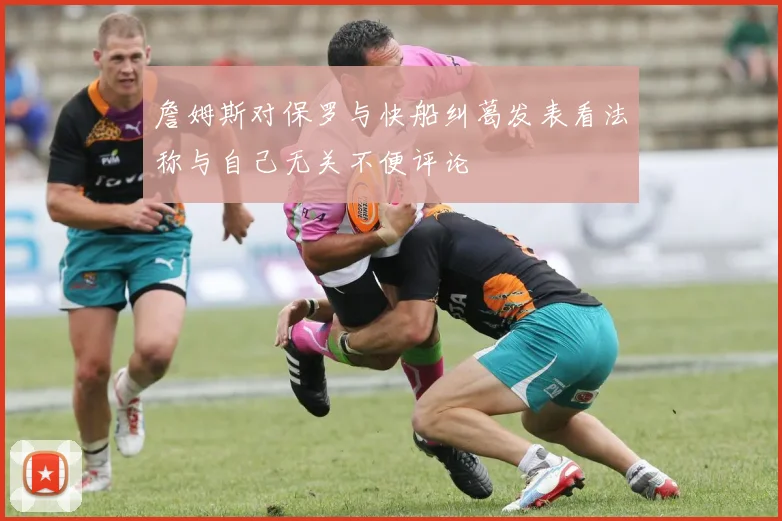詹姆斯对保罗与快船纠葛发表看法称与自己无关不便评论