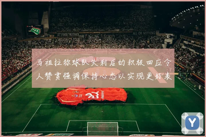 马祖拉称球队失利后的积极回应令人赞赏强调保持心态以实现更好表现