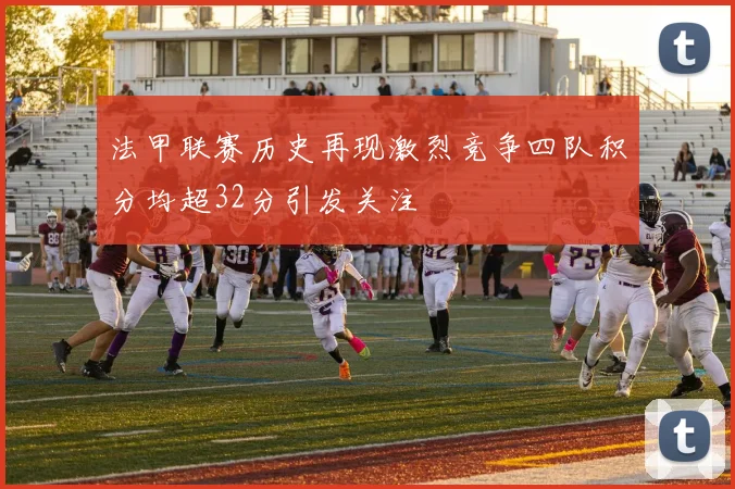 法甲联赛历史再现激烈竞争四队积分均超32分引发关注
