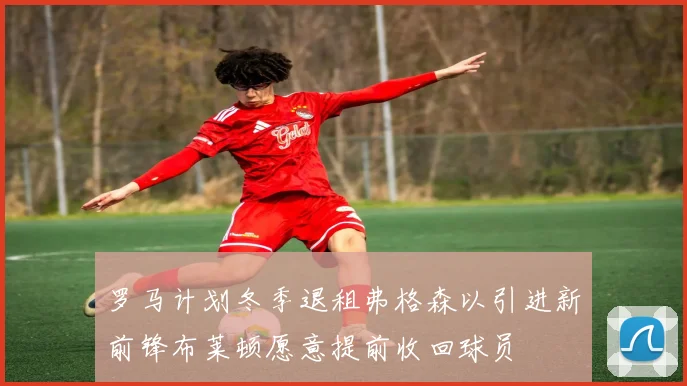 罗马计划冬季退租弗格森以引进新前锋布莱顿愿意提前收回球员