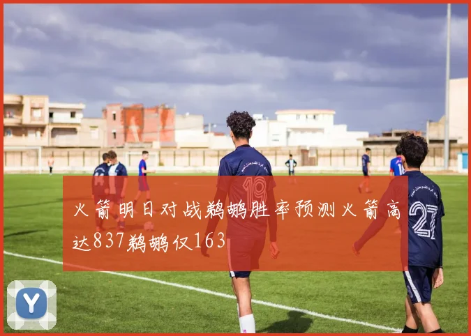 火箭明日对战鹈鹕胜率预测火箭高达837鹈鹕仅163