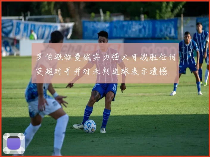 罗伯逊称曼城实力强大可战胜任何英超对手并对未判进球表示遗憾