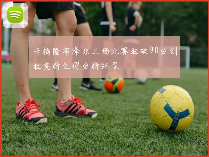 卡梅隆布泽尔三场比赛狂砍90分创杜克新生得分新纪录
