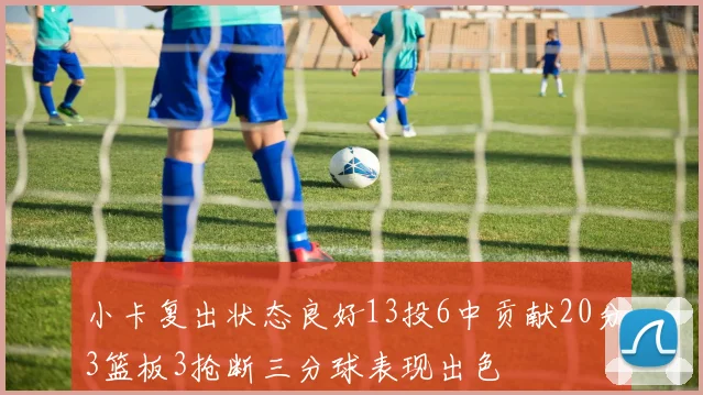小卡复出状态良好13投6中贡献20分3篮板3抢断三分球表现出色