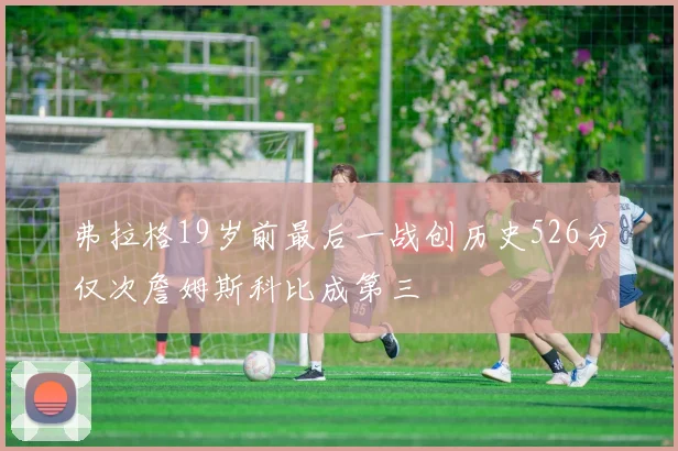 弗拉格19岁前最后一战创历史526分仅次詹姆斯科比成第三