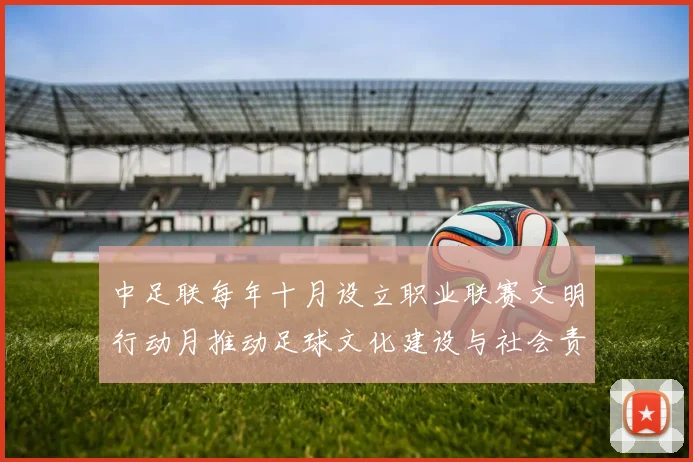 中足联每年十月设立职业联赛文明行动月推动足球文化建设与社会责任