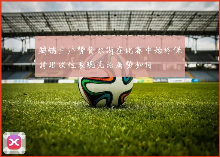 鹈鹕主帅赞费尔斯在比赛中始终保持进攻性表现无论局势如何