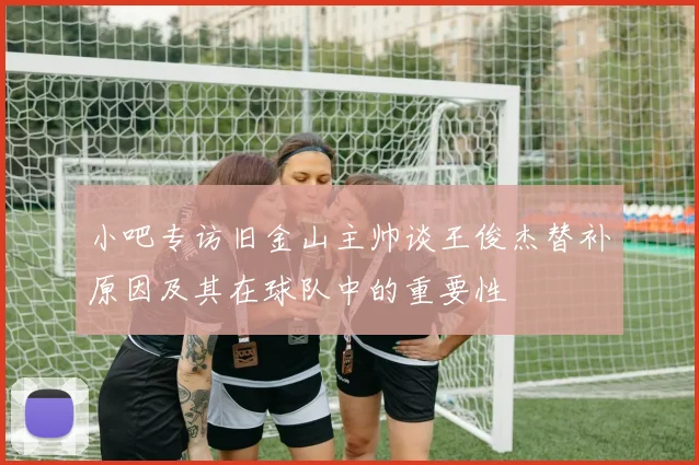 小吧专访旧金山主帅谈王俊杰替补原因及其在球队中的重要性