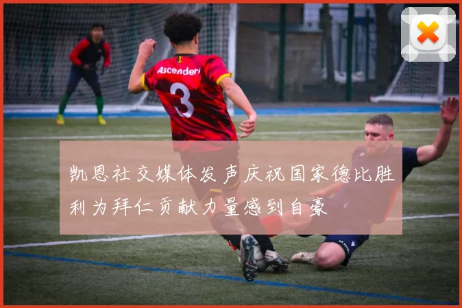凯恩社交媒体发声庆祝国家德比胜利为拜仁贡献力量感到自豪