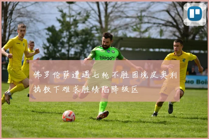 佛罗伦萨遭遇七轮不胜困境皮奥利执教下难求胜绩陷降级区