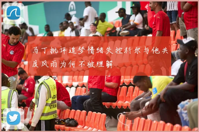 马丁批评追梦情绪失控科尔与他共度风雨为何不被理解