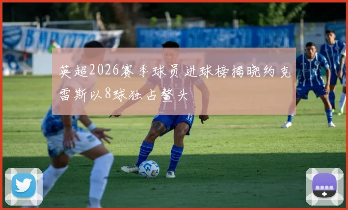 英超2026赛季球员进球榜揭晓约克雷斯以8球独占鳌头