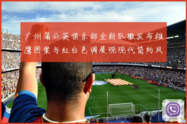 广州蒲公英俱乐部全新队徽发布雄鹰图案与红白色调展现现代简约风格