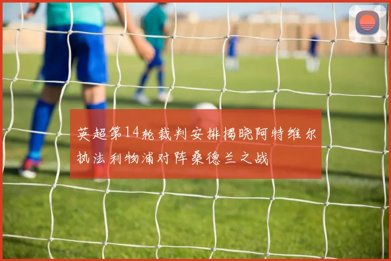 英超第14轮裁判安排揭晓阿特维尔执法利物浦对阵桑德兰之战