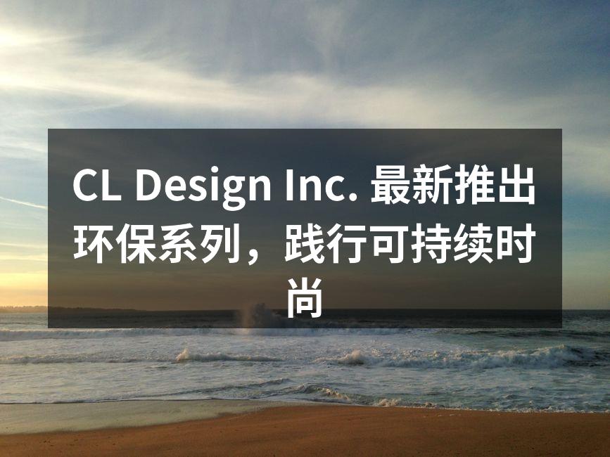 CL Design环保系列服饰展现时尚与可持续之美