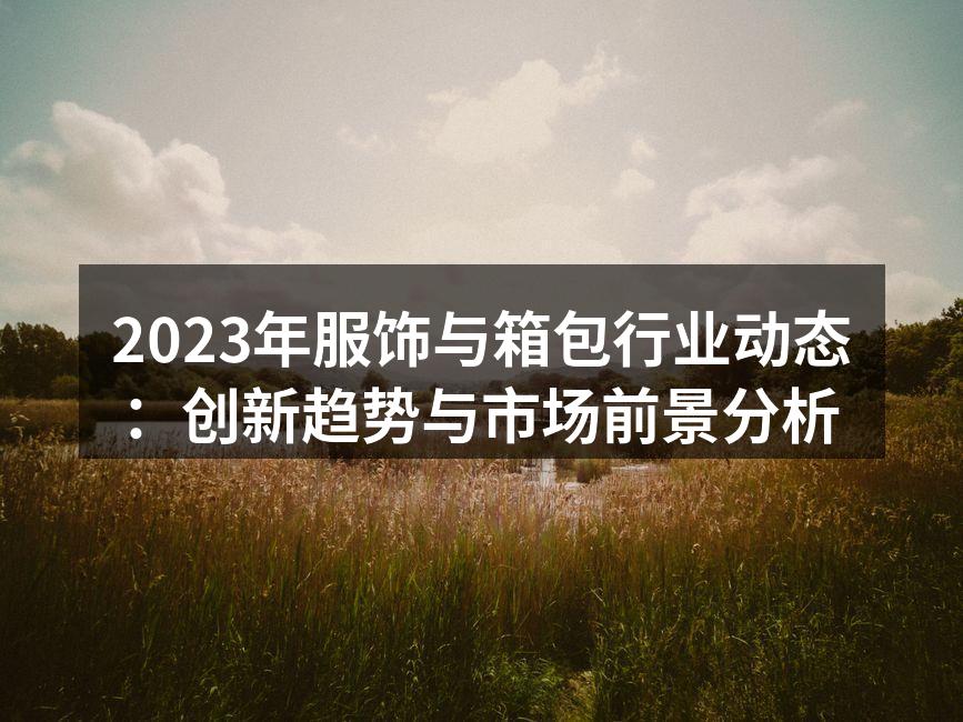 2023年服饰与箱包行业动态：创新趋势与