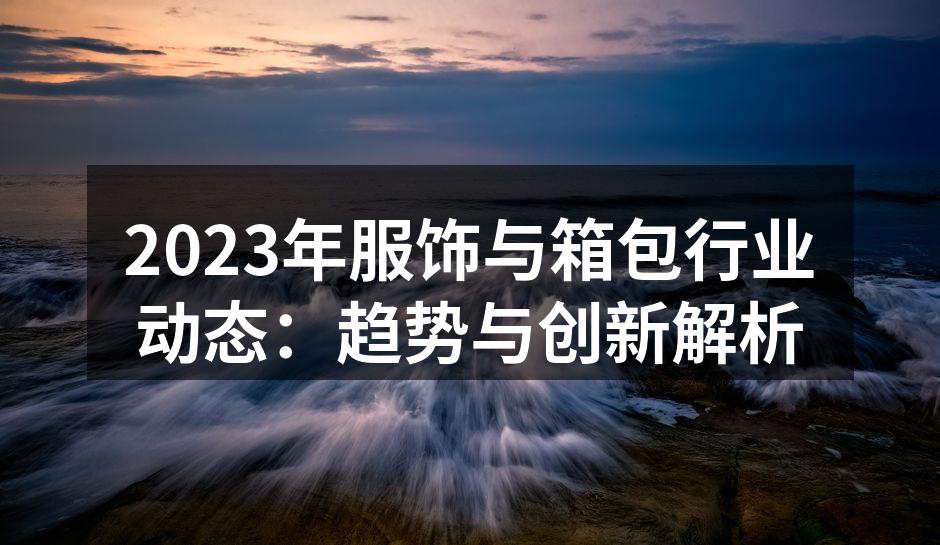 2023年服饰与箱包行业动态：趋势与创新